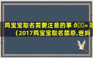 鸡宝宝取名需要注意的事 🌻 项（2017鸡宝宝取名禁忌,爸妈必看!）